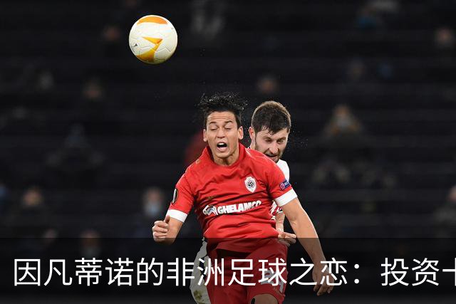 因凡蒂诺的非洲足球之恋：投资十亿，只为赢得支持