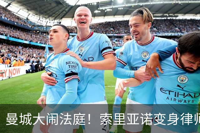 曼城大闹法庭！索里亚诺变身律师，誓要打赢官司