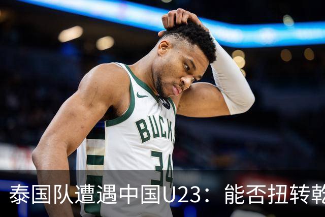 泰国队遭遇中国U23：能否扭转乾坤？