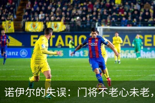 诺伊尔的失误：门将不老心未老，继续出击吧！